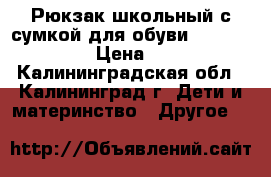 Рюкзак школьный с сумкой для обуви  ErichKrause  › Цена ­ 2 200 - Калининградская обл., Калининград г. Дети и материнство » Другое   
